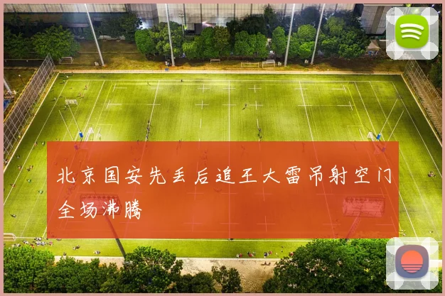 北京国安先丢后追王大雷吊射空门全场沸腾