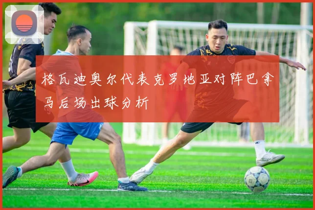 格瓦迪奥尔代表克罗地亚对阵巴拿马后场出球分析