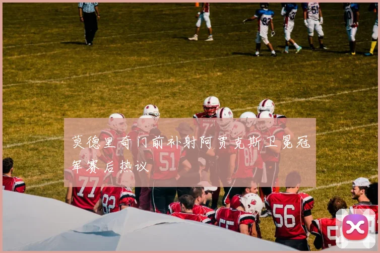 莫德里奇门前补射阿贾克斯卫冕冠军赛后热议