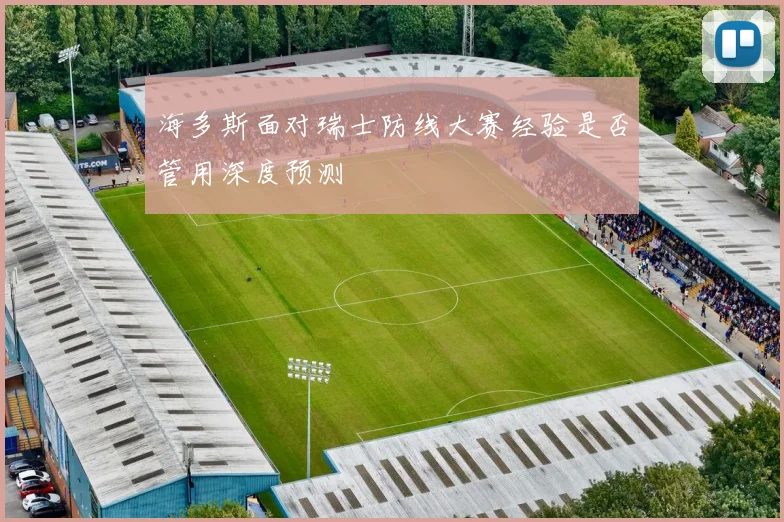 海多斯面对瑞士防线大赛经验是否管用深度预测