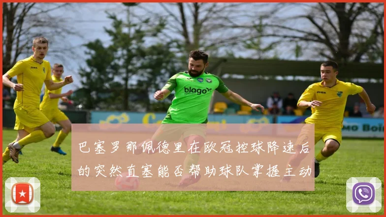 巴塞罗那佩德里在欧冠控球降速后的突然直塞能否帮助球队掌握主动