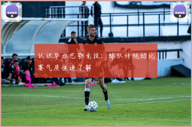 认识毕尔巴鄂竞技：球队传统的比赛气质快速了解