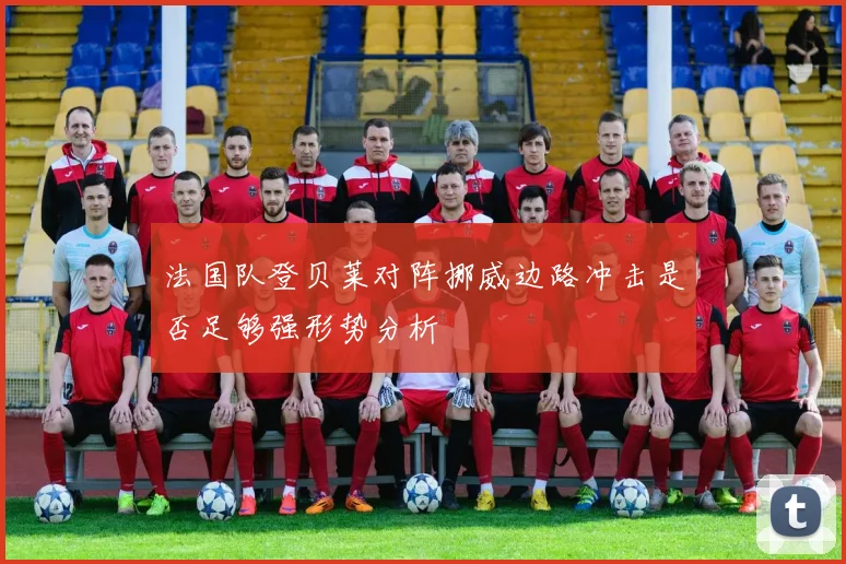法国队登贝莱对阵挪威边路冲击是否足够强形势分析