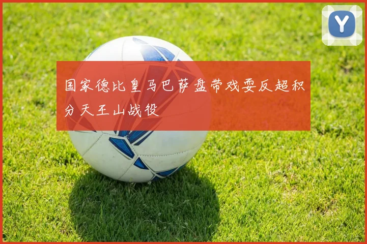 国家德比皇马巴萨盘带戏耍反超积分天王山战役