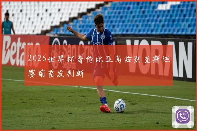 2026世界杯哥伦比亚乌兹别克斯坦赛前首发判断