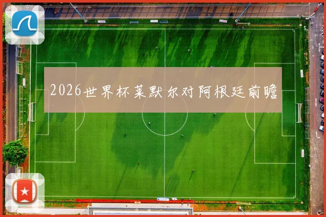 2026世界杯莱默尔对阿根廷前瞻
