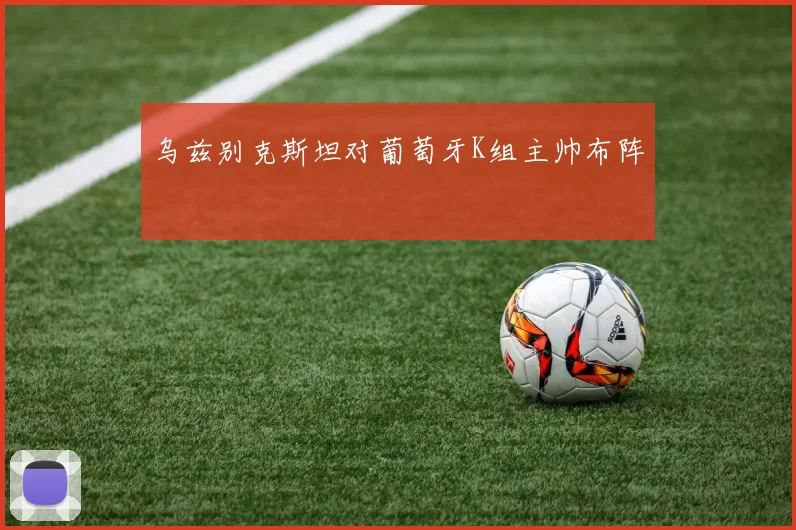乌兹别克斯坦对葡萄牙K组主帅布阵