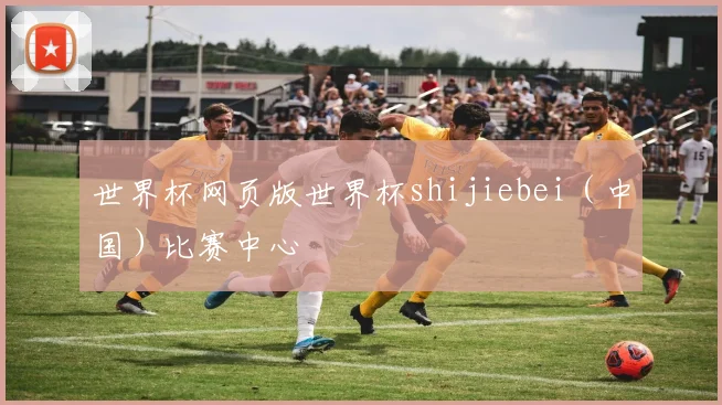 世界杯网页版世界杯shijiebei（中国）比赛中心