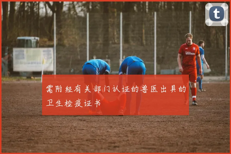 需附经有关部门认证的兽医出具的卫生检疫证书