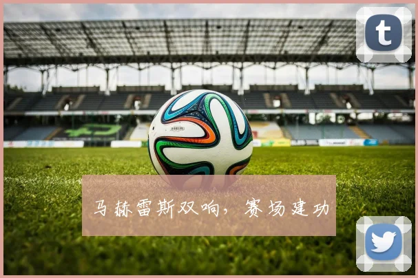 马赫雷斯双响，赛场建功