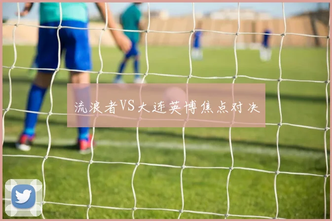 流浪者VS大连英博焦点对决