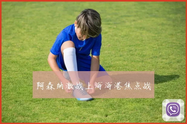 阿森纳激战上海海港焦点战