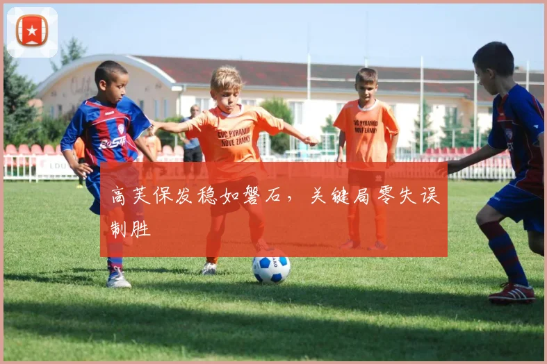 高芙保发稳如磐石，关键局零失误制胜