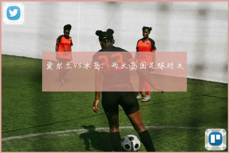 爱尔兰vs冰岛：两大岛国足球对决