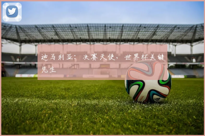 迪马利亚：决赛天使，世界杯关键先生