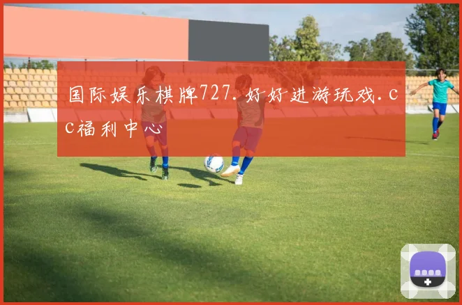 国际娱乐棋牌727.好好进游玩戏.cc福利中心