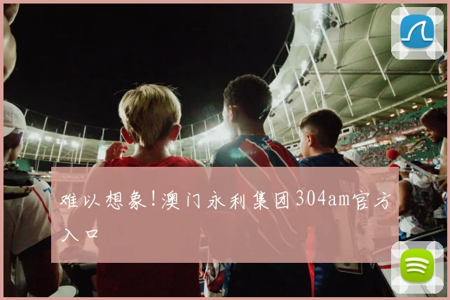 难以想象!澳门永利集团304am官方入口