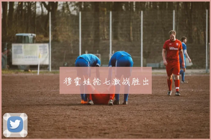 穆霍娃抢七激战胜出