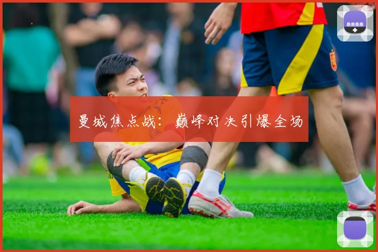 曼城焦点战：巅峰对决引爆全场