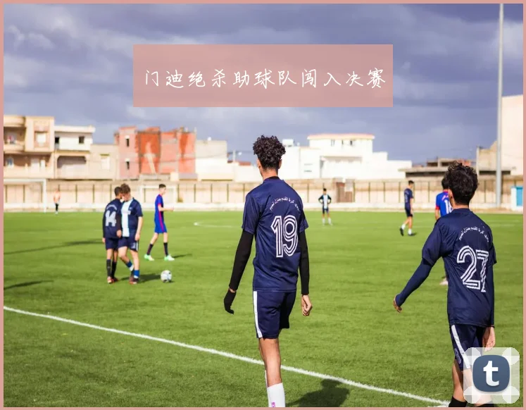 门迪绝杀助球队闯入决赛
