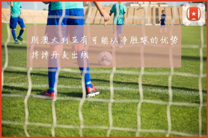 则澳大利亚有可能以净胜球的优势挤掉丹麦出线