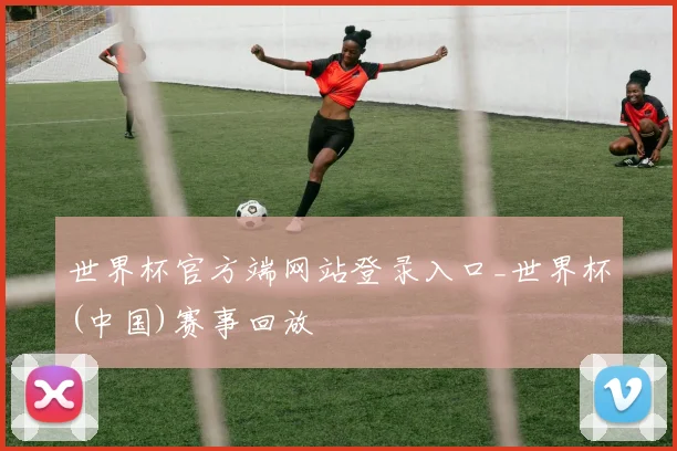 世界杯官方端网站登录入口_世界杯(中国)赛事回放