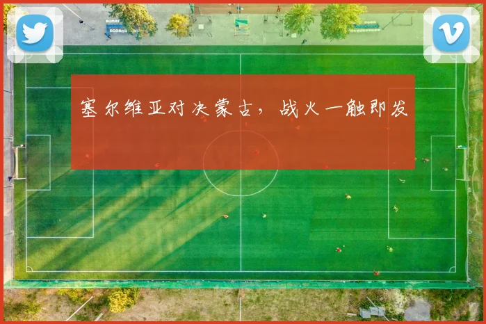 塞尔维亚对决蒙古,战火一触即发