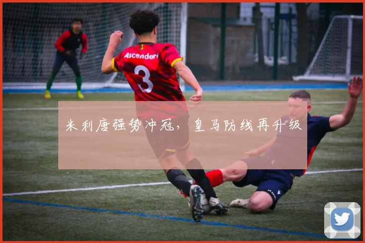 米利唐强势冲冠，皇马防线再升级