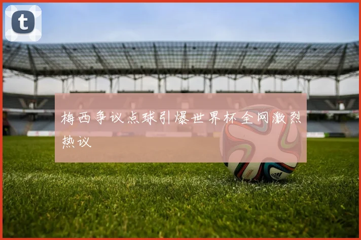 梅西争议点球引爆世界杯全网激烈热议