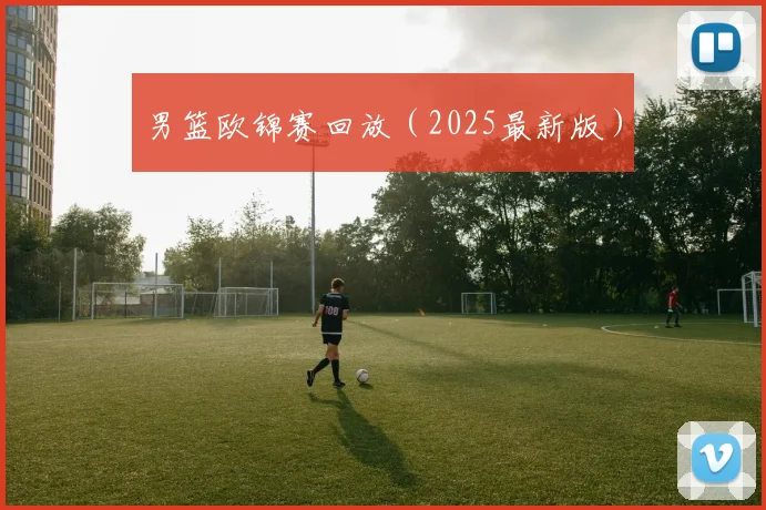 男篮欧锦赛回放（2025最新版）
