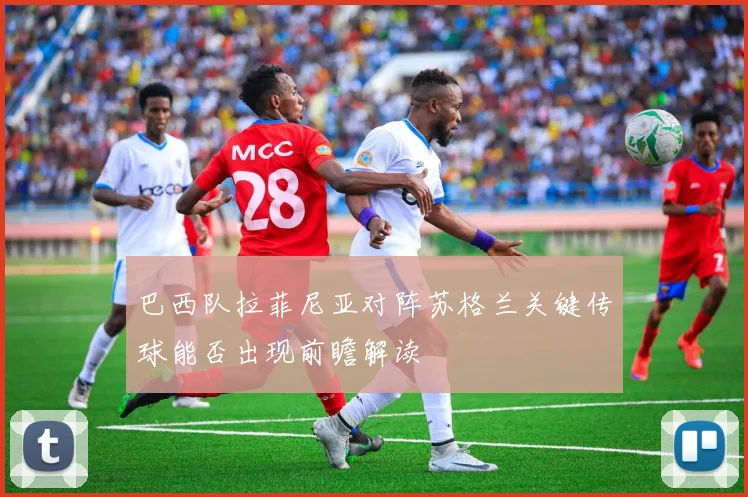 巴西队拉菲尼亚对阵苏格兰关键传球能否出现前瞻解读