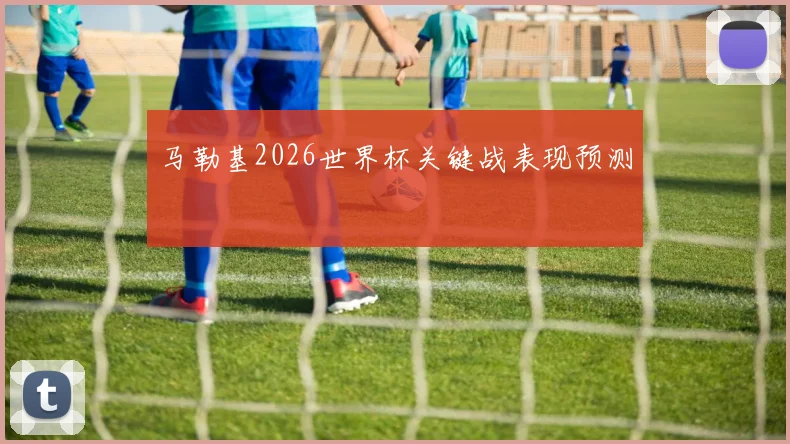 马勒基2026世界杯关键战表现预测