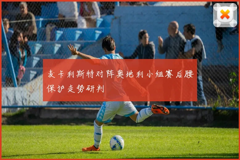 麦卡利斯特对阵奥地利小组赛后腰保护走势研判