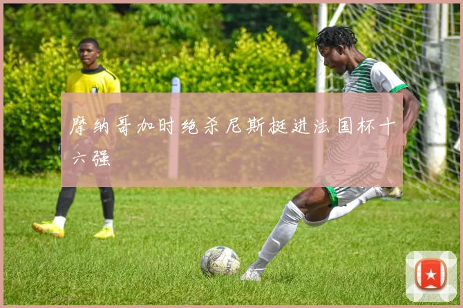摩纳哥加时绝杀尼斯挺进法国杯十六强