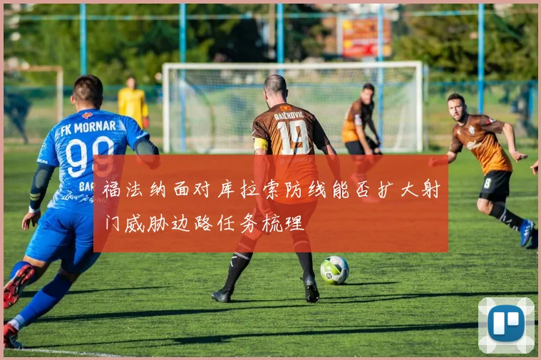福法纳面对库拉索防线能否扩大射门威胁边路任务梳理