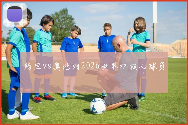 约旦vs奥地利2026世界杯核心球员