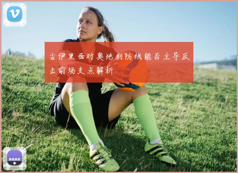 古伊里面对奥地利防线能否主导反击前场支点解析