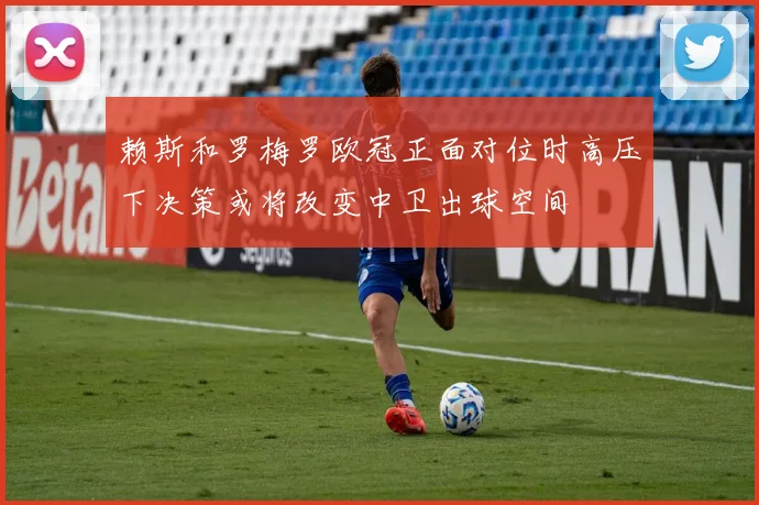 赖斯和罗梅罗欧冠正面对位时高压下决策或将改变中卫出球空间