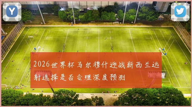 2026世界杯马尔穆什迎战新西兰远射选择是否合理深度预测