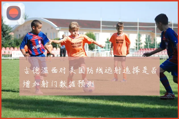 古德温面对美国防线远射选择是否增加射门数据预测