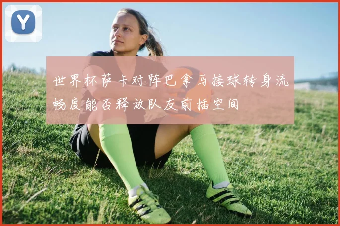 世界杯萨卡对阵巴拿马接球转身流畅度能否释放队友前插空间