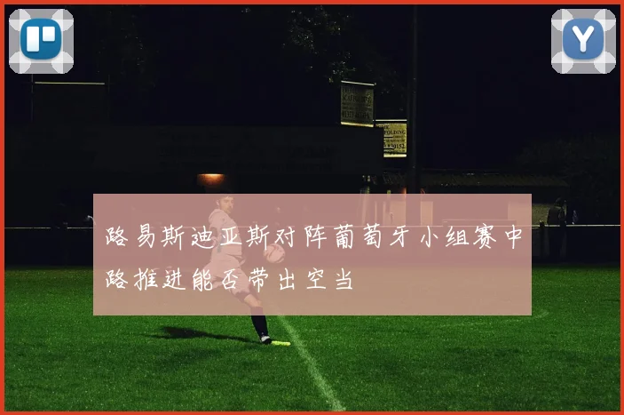 路易斯迪亚斯对阵葡萄牙小组赛中路推进能否带出空当