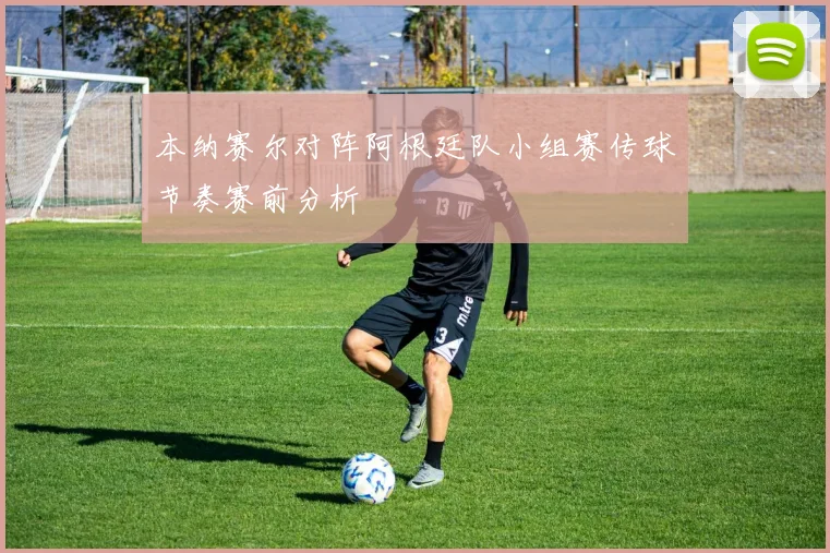 本纳赛尔对阵阿根廷队小组赛传球节奏赛前分析