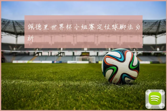 佩德里世界杯小组赛定位球脚法分析