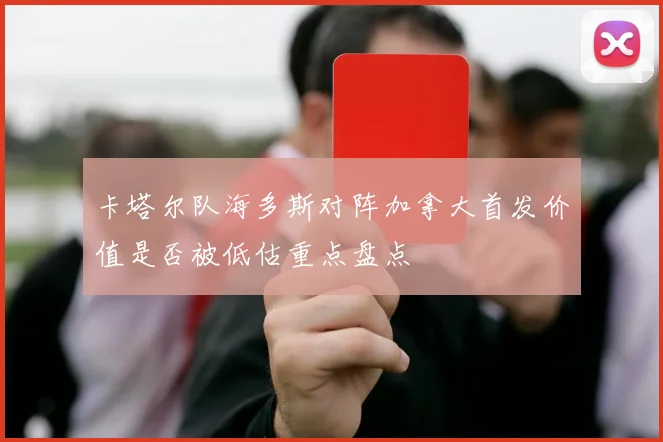 卡塔尔队海多斯对阵加拿大首发价值是否被低估重点盘点