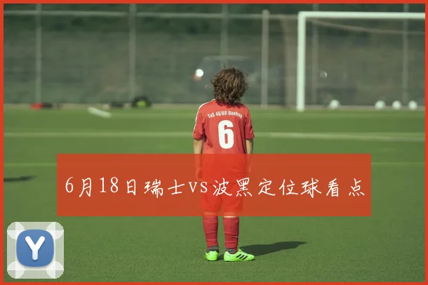 6月18日瑞士vs波黑定位球看点