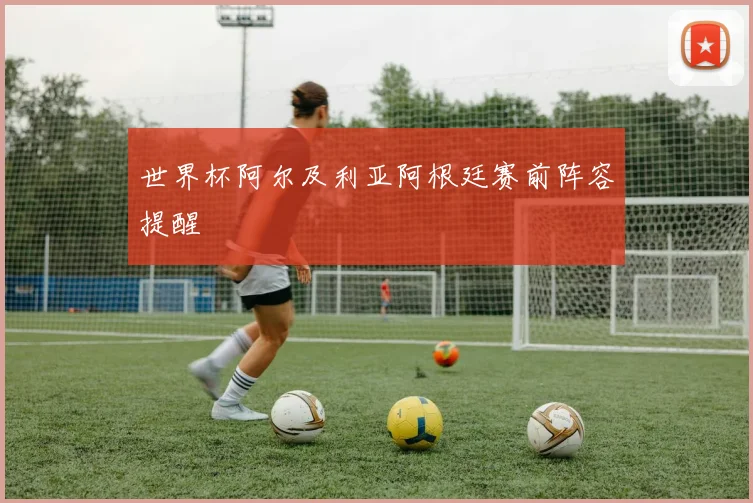 世界杯阿尔及利亚阿根廷赛前阵容提醒