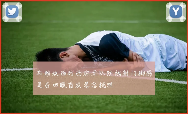 布赖坎面对西班牙队防线射门脚感是否回暖首发悬念梳理