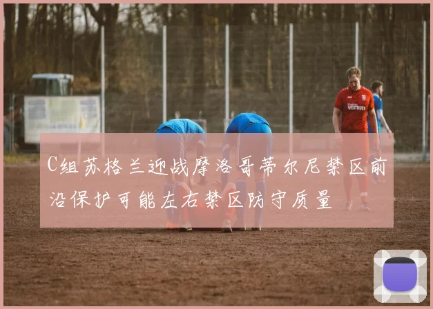 C组苏格兰迎战摩洛哥蒂尔尼禁区前沿保护可能左右禁区防守质量