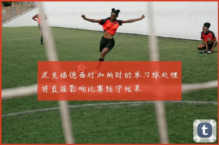 皮克福德面对加纳时的单刀球处理将直接影响比赛防守结果